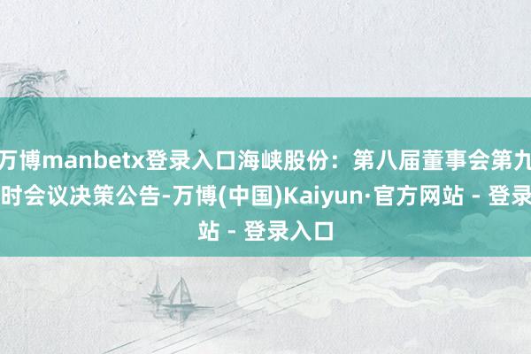 万博manbetx登录入口海峡股份：第八届董事会第九次临时会议决策公告-万博(中国)Kaiyun·官方网站 - 登录入口