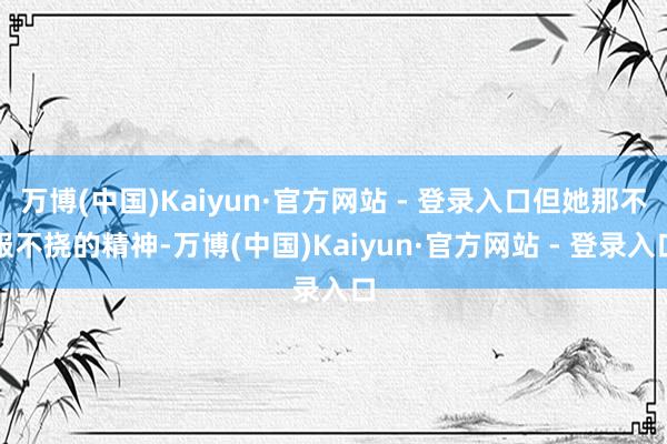 万博(中国)Kaiyun·官方网站 - 登录入口但她那不服不挠的精神-万博(中国)Kaiyun·官方网站 - 登录入口
