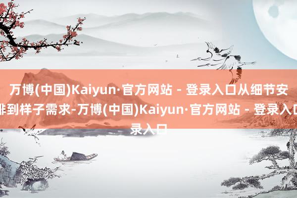 万博(中国)Kaiyun·官方网站 - 登录入口从细节安排到样子需求-万博(中国)Kaiyun·官方网站 - 登录入口