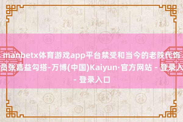 manbetx体育游戏app平台禁受和当今的老陕代饰演员张嘉益勾搭-万博(中国)Kaiyun·官方网站 - 登录入口