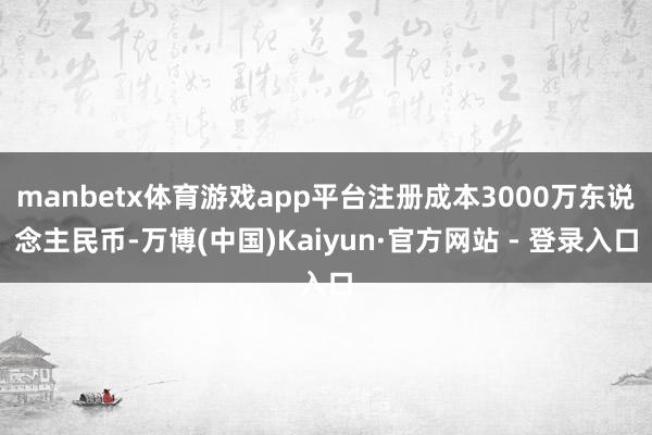 manbetx体育游戏app平台注册成本3000万东说念主民币-万博(中国)Kaiyun·官方网站 - 登录入口