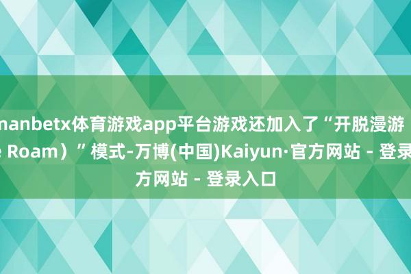 manbetx体育游戏app平台游戏还加入了“开脱漫游（Free Roam）”模式-万博(中国)Kaiyun·官方网站 - 登录入口