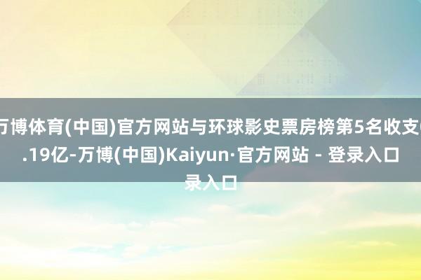 万博体育(中国)官方网站与环球影史票房榜第5名收支0.19亿-万博(中国)Kaiyun·官方网站 - 登录入口