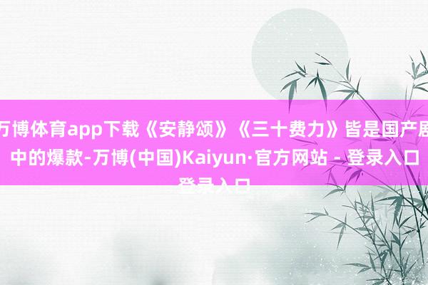 万博体育app下载《安静颂》《三十费力》皆是国产剧中的爆款-万博(中国)Kaiyun·官方网站 - 登录入口