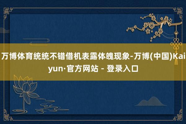 万博体育统统不错借机表露体魄现象-万博(中国)Kaiyun·官方网站 - 登录入口