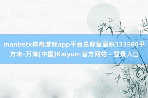 manbetx体育游戏app平台总修复面积133580平方米-万博(中国)Kaiyun·官方网站 - 登录入口