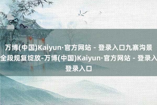 万博(中国)Kaiyun·官方网站 - 登录入口九寨沟景区全段规复绽放-万博(中国)Kaiyun·官方网站 - 登录入口