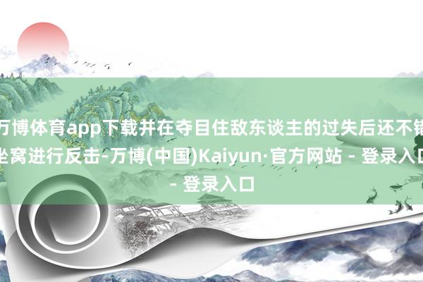 万博体育app下载并在夺目住敌东谈主的过失后还不错坐窝进行反击-万博(中国)Kaiyun·官方网站 - 登录入口