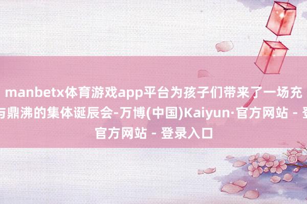 manbetx体育游戏app平台为孩子们带来了一场充满爱意与鼎沸的集体诞辰会-万博(中国)Kaiyun·官方网站 - 登录入口