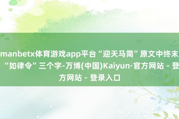 manbetx体育游戏app平台“迎天马简”原文中终末出现了 “如律令”三个字-万博(中国)Kaiyun·官方网站 - 登录入口