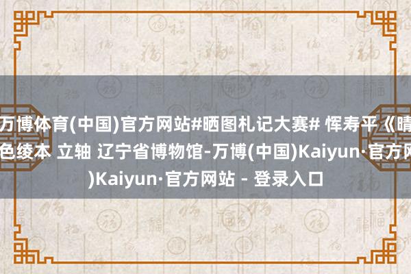 万博体育(中国)官方网站#晒图札记大赛# 恽寿平《晴川揽胜图》 设色绫本 立轴 辽宁省博物馆-万博(中国)Kaiyun·官方网站 - 登录入口