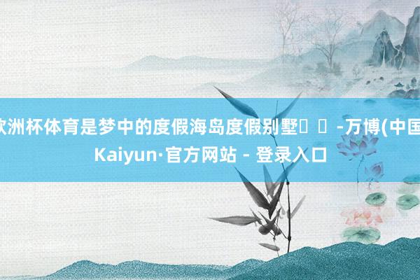 欧洲杯体育是梦中的度假海岛度假别墅⛱️-万博(中国)Kaiyun·官方网站 - 登录入口