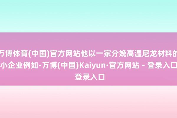 万博体育(中国)官方网站他以一家分娩高温尼龙材料的小企业例如-万博(中国)Kaiyun·官方网站 - 登录入口