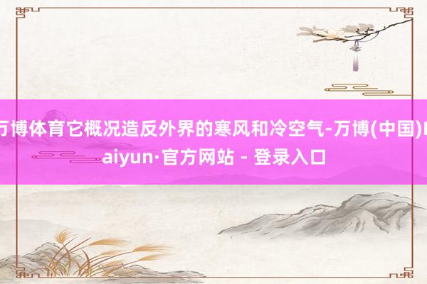 万博体育它概况造反外界的寒风和冷空气-万博(中国)Kaiyun·官方网站 - 登录入口