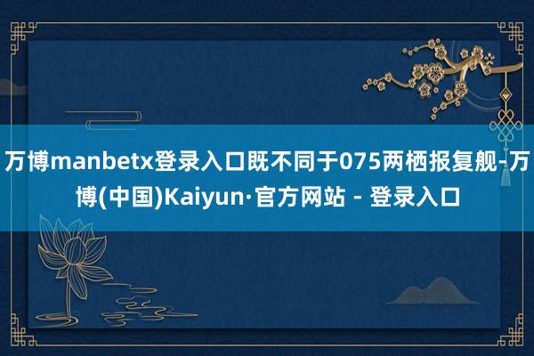 万博manbetx登录入口既不同于075两栖报复舰-万博(中国)Kaiyun·官方网站 - 登录入口