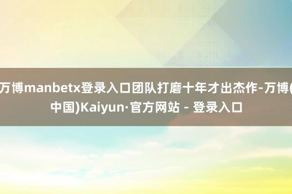 万博manbetx登录入口团队打磨十年才出杰作-万博(中国)Kaiyun·官方网站 - 登录入口