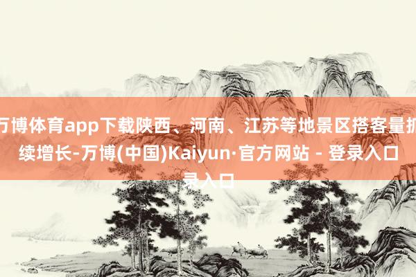 万博体育app下载陕西、河南、江苏等地景区搭客量抓续增长-万博(中国)Kaiyun·官方网站 - 登录入口