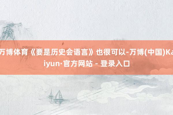万博体育《要是历史会语言》也很可以-万博(中国)Kaiyun·官方网站 - 登录入口