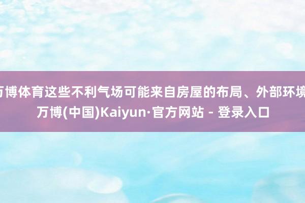 万博体育这些不利气场可能来自房屋的布局、外部环境-万博(中国)Kaiyun·官方网站 - 登录入口