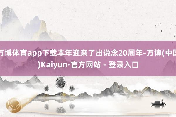 万博体育app下载本年迎来了出说念20周年-万博(中国)Kaiyun·官方网站 - 登录入口