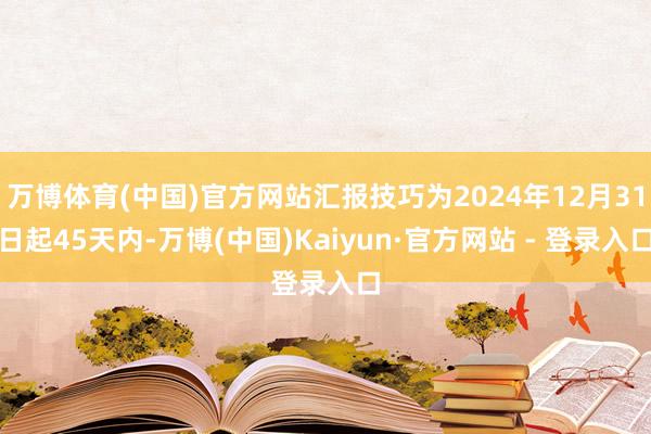 万博体育(中国)官方网站汇报技巧为2024年12月31日起45天内-万博(中国)Kaiyun·官方网站 - 登录入口