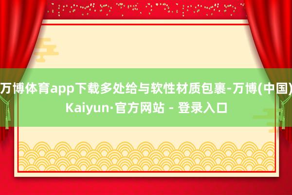 万博体育app下载多处给与软性材质包裹-万博(中国)Kaiyun·官方网站 - 登录入口