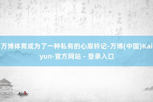 万博体育成为了一种私有的心扉钤记-万博(中国)Kaiyun·官方网站 - 登录入口