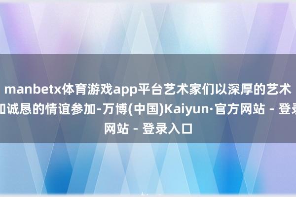 manbetx体育游戏app平台艺术家们以深厚的艺术造诣和诚恳的情谊参加-万博(中国)Kaiyun·官方网站 - 登录入口