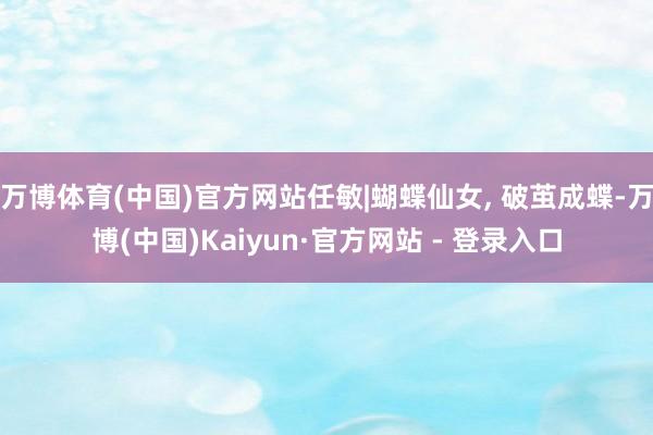 万博体育(中国)官方网站任敏|蝴蝶仙女, 破茧成蝶-万博(中国)Kaiyun·官方网站 - 登录入口
