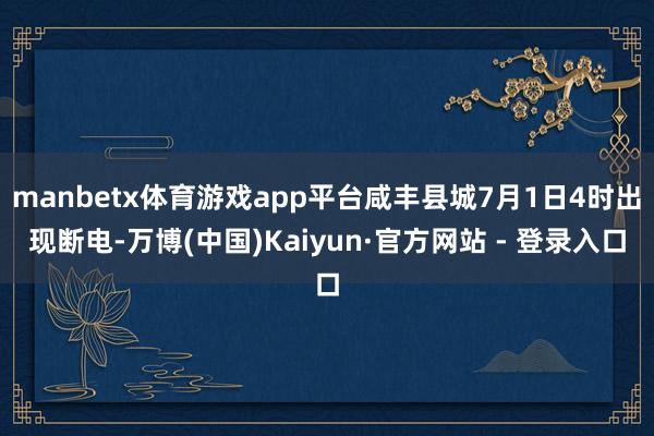 manbetx体育游戏app平台咸丰县城7月1日4时出现断电-万博(中国)Kaiyun·官方网站 - 登录入口