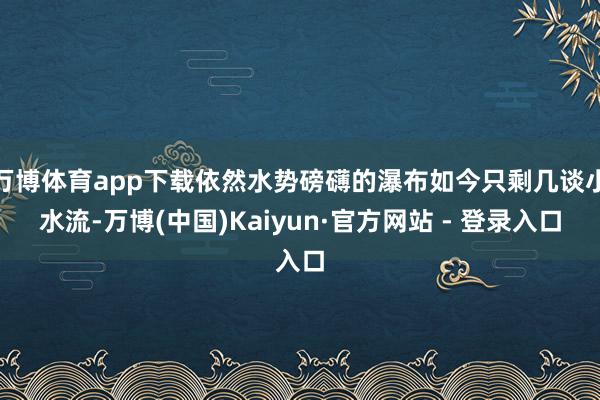 万博体育app下载依然水势磅礴的瀑布如今只剩几谈小水流-万博(中国)Kaiyun·官方网站 - 登录入口