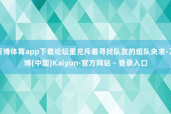 万博体育app下载论坛里充斥着寻找队友的组队央求-万博(中国)Kaiyun·官方网站 - 登录入口