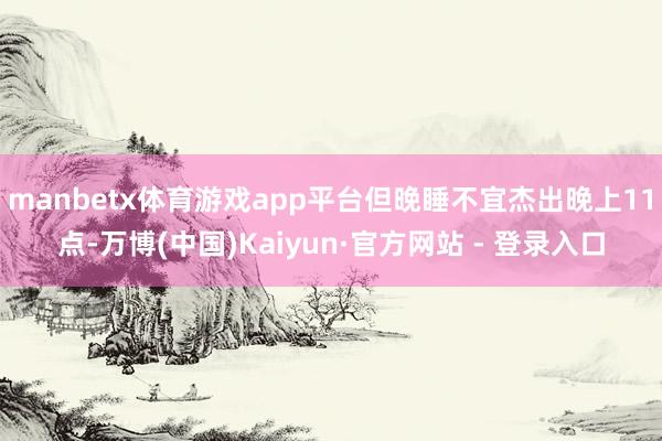 manbetx体育游戏app平台但晚睡不宜杰出晚上11点-万博(中国)Kaiyun·官方网站 - 登录入口