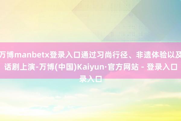 万博manbetx登录入口通过习尚行径、非遗体验以及话剧上演-万博(中国)Kaiyun·官方网站 - 登录入口