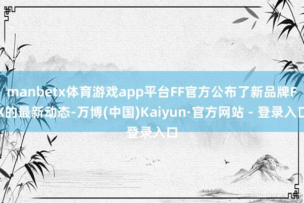 manbetx体育游戏app平台FF官方公布了新品牌FX的最新动态-万博(中国)Kaiyun·官方网站 - 登录入口