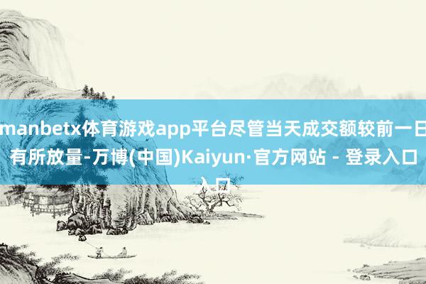 manbetx体育游戏app平台尽管当天成交额较前一日有所放量-万博(中国)Kaiyun·官方网站 - 登录入口