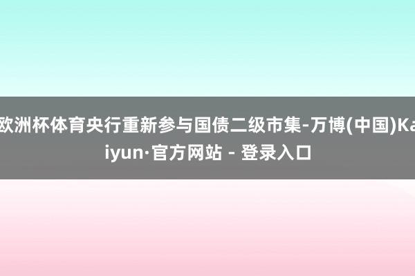 欧洲杯体育央行重新参与国债二级市集-万博(中国)Kaiyun·官方网站 - 登录入口