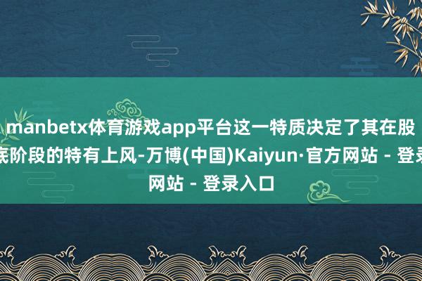 manbetx体育游戏app平台这一特质决定了其在股市筑底阶段的特有上风-万博(中国)Kaiyun·官方网站 - 登录入口