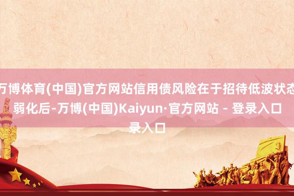 万博体育(中国)官方网站信用债风险在于招待低波状态弱化后-万博(中国)Kaiyun·官方网站 - 登录入口