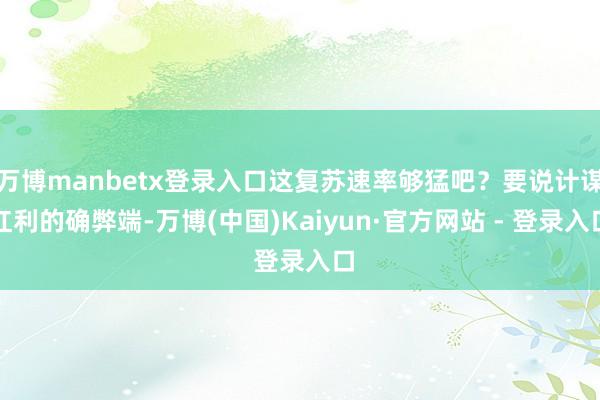 万博manbetx登录入口这复苏速率够猛吧？要说计谋红利的确弊端-万博(中国)Kaiyun·官方网站 - 登录入口