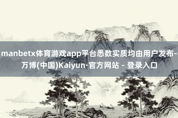 manbetx体育游戏app平台悉数实质均由用户发布-万博(中国)Kaiyun·官方网站 - 登录入口