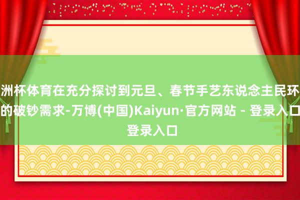 欧洲杯体育在充分探讨到元旦、春节手艺东说念主民环球的破钞需求-万博(中国)Kaiyun·官方网站 - 登录入口