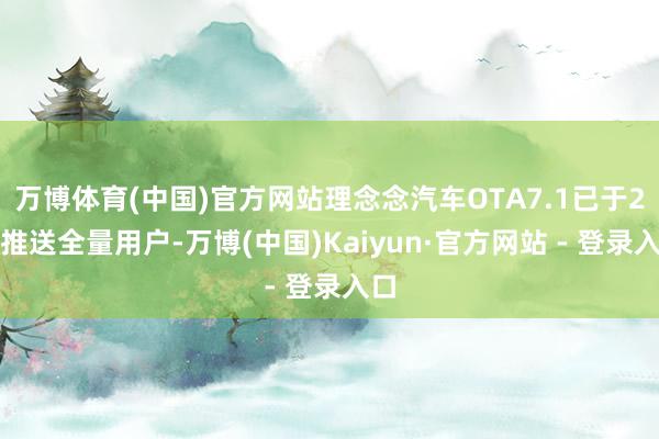 万博体育(中国)官方网站理念念汽车OTA7.1已于2月推送全量用户-万博(中国)Kaiyun·官方网站 - 登录入口