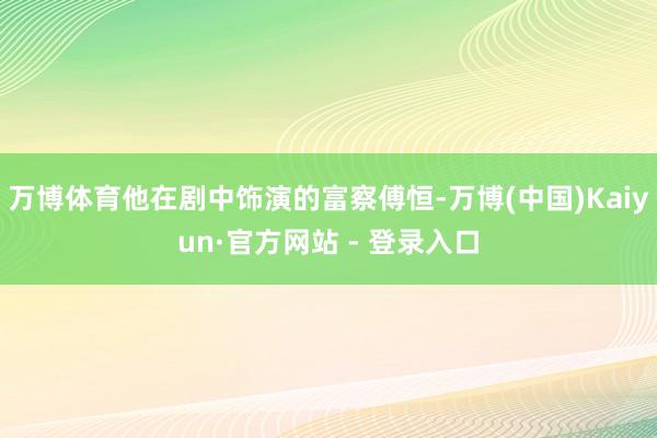 万博体育他在剧中饰演的富察傅恒-万博(中国)Kaiyun·官方网站 - 登录入口