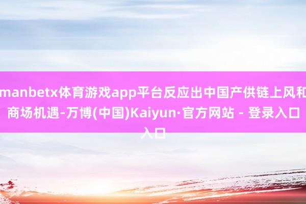manbetx体育游戏app平台反应出中国产供链上风和商场机遇-万博(中国)Kaiyun·官方网站 - 登录入口