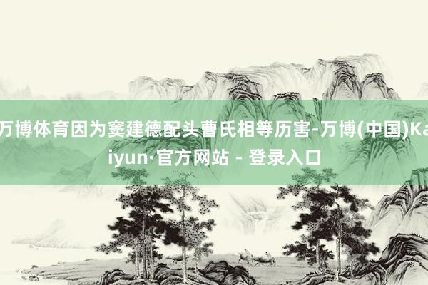 万博体育因为窦建德配头曹氏相等历害-万博(中国)Kaiyun·官方网站 - 登录入口