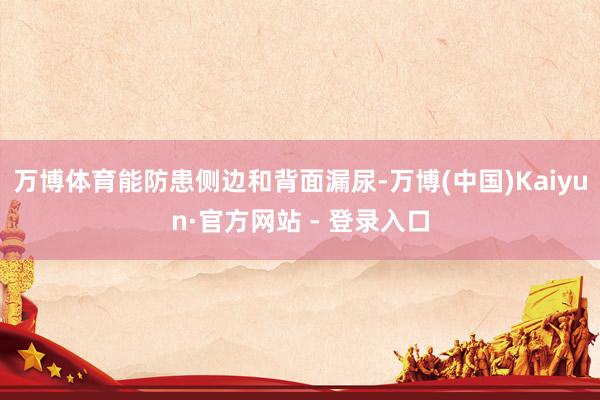 万博体育能防患侧边和背面漏尿-万博(中国)Kaiyun·官方网站 - 登录入口