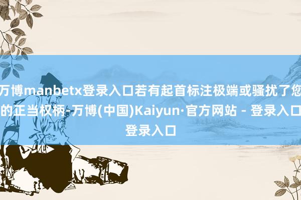 万博manbetx登录入口若有起首标注极端或骚扰了您的正当权柄-万博(中国)Kaiyun·官方网站 - 登录入口