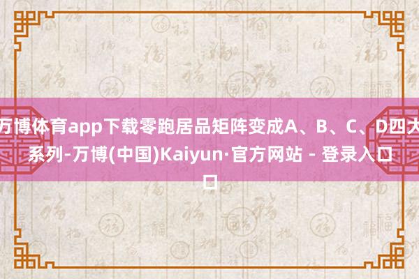 万博体育app下载零跑居品矩阵变成A、B、C、D四大系列-万博(中国)Kaiyun·官方网站 - 登录入口