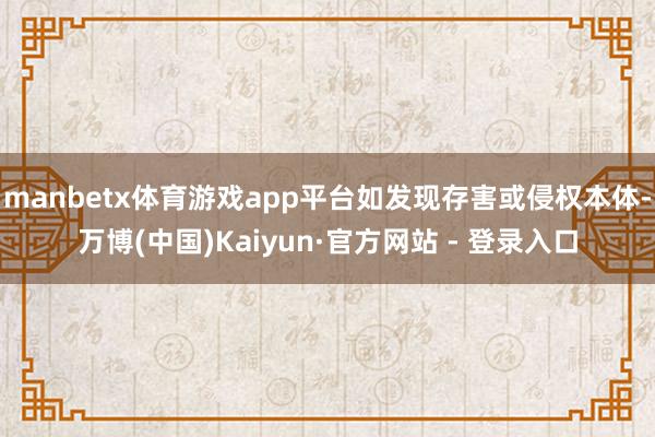 manbetx体育游戏app平台如发现存害或侵权本体-万博(中国)Kaiyun·官方网站 - 登录入口